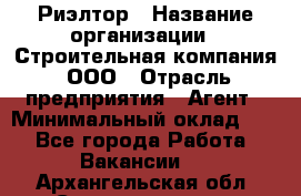 Риэлтор › Название организации ­ Строительная компания, ООО › Отрасль предприятия ­ Агент › Минимальный оклад ­ 1 - Все города Работа » Вакансии   . Архангельская обл.,Северодвинск г.